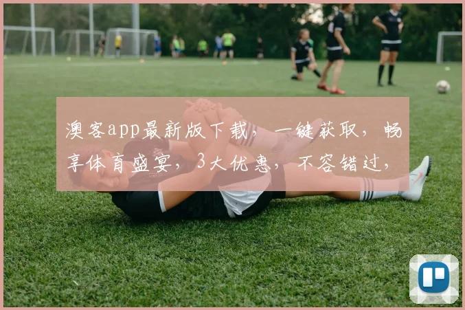 澳客app最新版下载，一键获取，畅享体育盛宴，3大优惠，不容错过，立即下载
