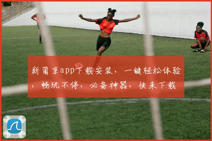 新莆京app下载安装，一键轻松体验，畅玩不停，必备神器，快来下载