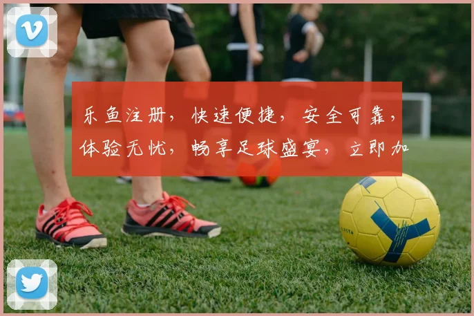 乐鱼注册，快速便捷，安全可靠，体验无忧，畅享足球盛宴，立即加入我们