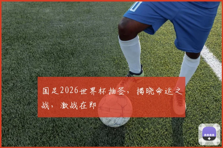 国足2026世界杯抽签，揭晓命运之战，激战在即
