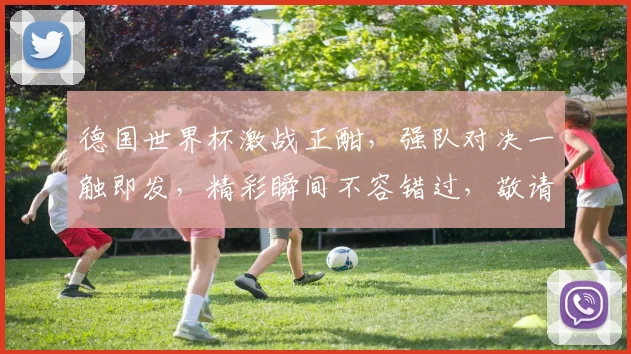 德国世界杯激战正酣，强队对决一触即发，精彩瞬间不容错过，敬请期待