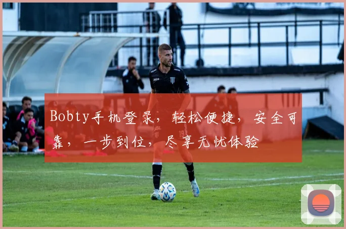Bobty手机登录，轻松便捷，安全可靠，一步到位，尽享无忧体验