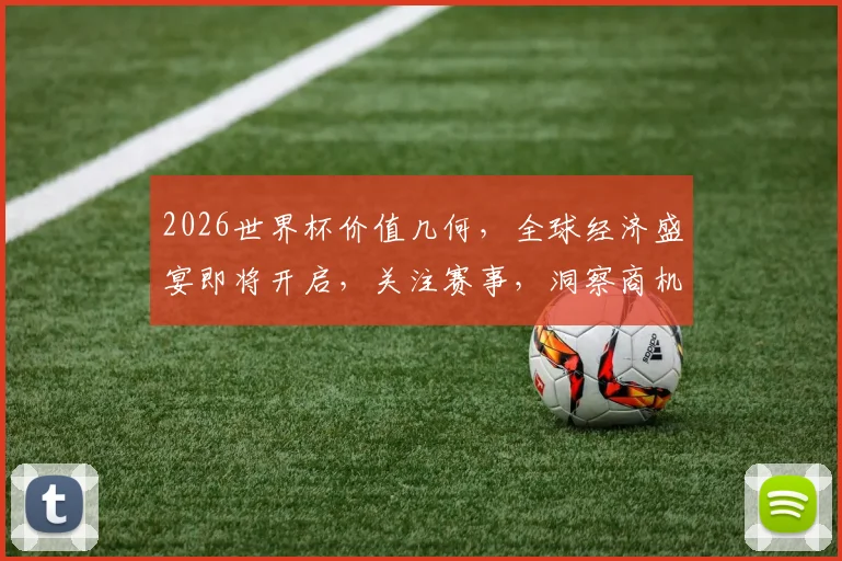 2026世界杯价值几何，全球经济盛宴即将开启，关注赛事，洞察商机，一触即发