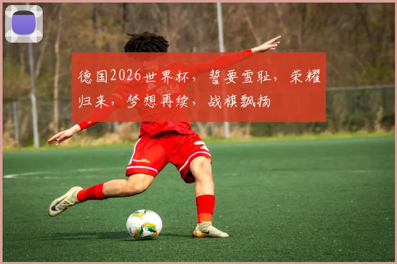 德国2026世界杯，誓要雪耻，荣耀归来，梦想再续，战旗飘扬