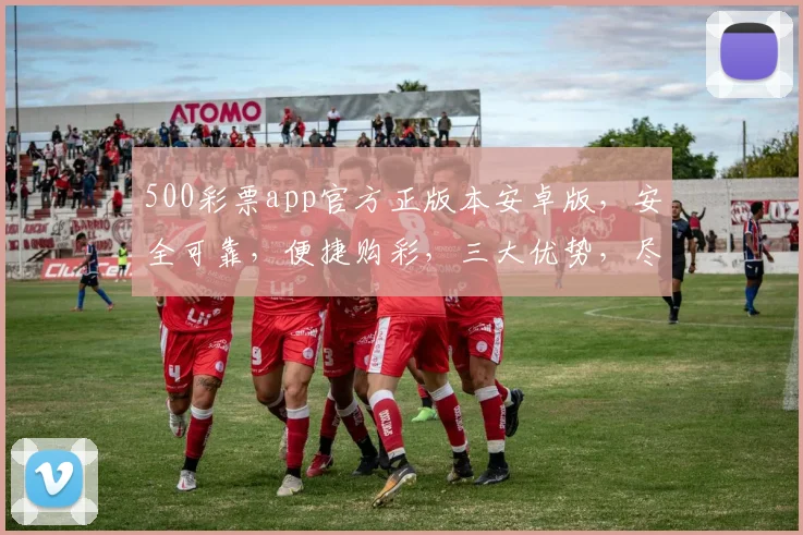 500彩票app官方正版本安卓版，安全可靠，便捷购彩，三大优势，尽享购彩乐趣，不容错过