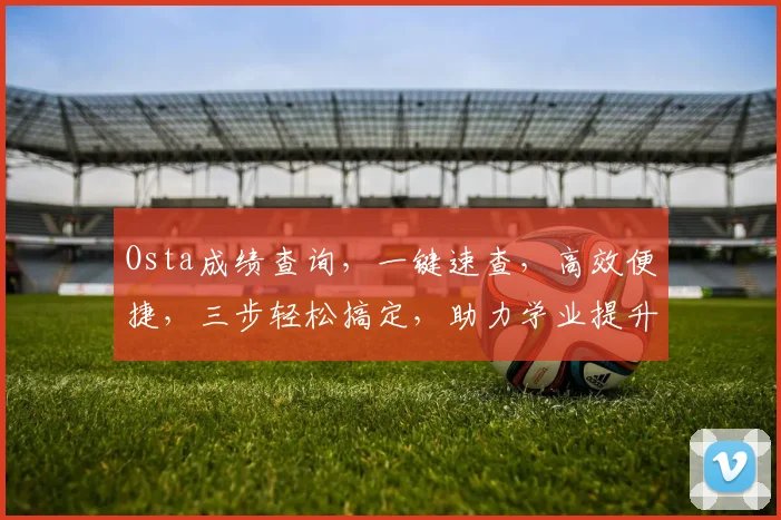 Osta成绩查询，一键速查，高效便捷，三步轻松搞定，助力学业提升，成绩无忧