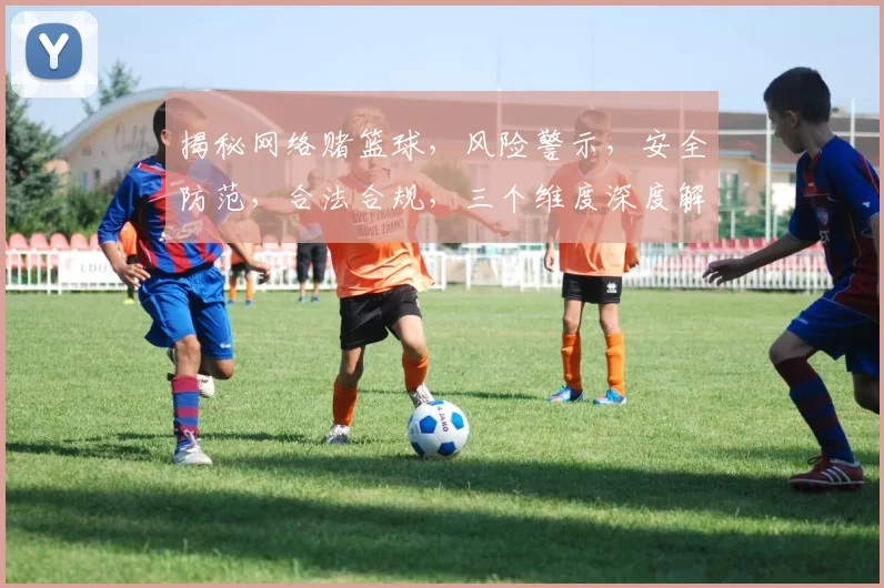 揭秘网络赌篮球，风险警示，安全防范，合法合规，三个维度深度解析