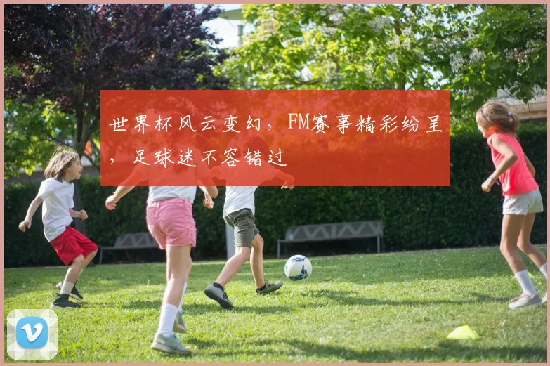 世界杯风云变幻，FM赛事精彩纷呈，足球迷不容错过