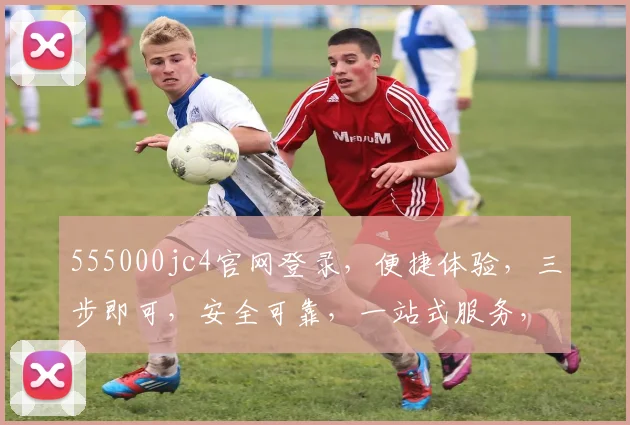 555000jc4官网登录，便捷体验，三步即可，安全可靠，一站式服务，敬请体验，