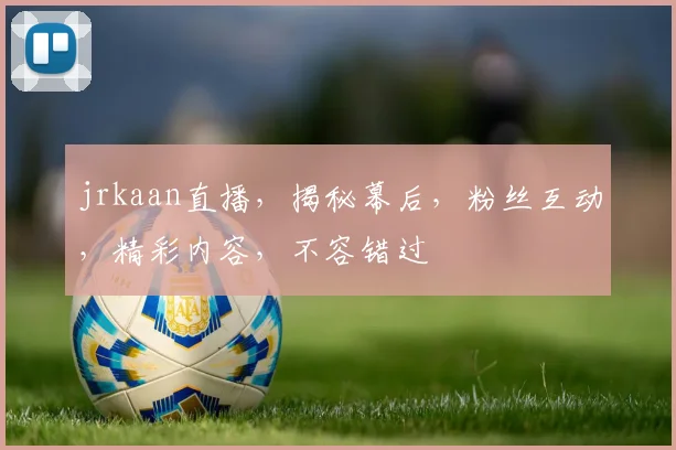 jrkaan直播，揭秘幕后，粉丝互动，精彩内容，不容错过