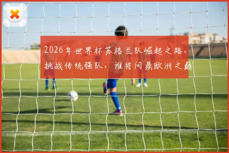 2026年世界杯苏格兰队崛起之路，挑战传统强队，谁将问鼎欧洲之巅
