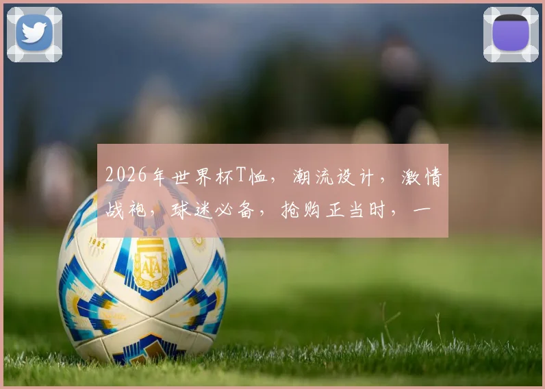 2026年世界杯T恤，潮流设计，激情战袍，球迷必备，抢购正当时，一触即发
