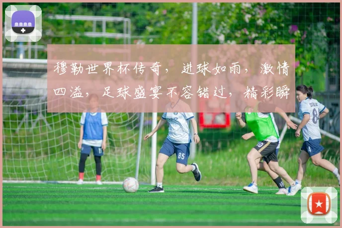 穆勒世界杯传奇，进球如雨，激情四溢，足球盛宴不容错过，精彩瞬间逗你笑
