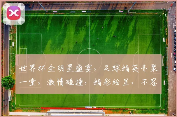 世界杯全明星盛宴，足球精英齐聚一堂，激情碰撞，精彩纷呈，不容错过，一触即发