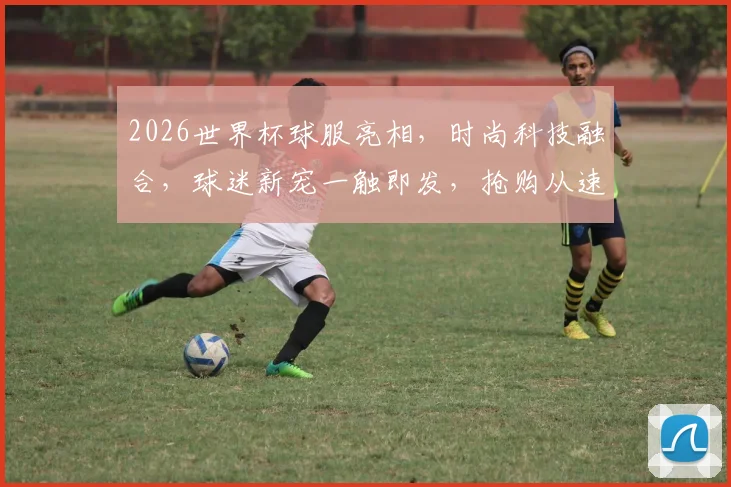 2026世界杯球服亮相，时尚科技融合，球迷新宠一触即发，抢购从速