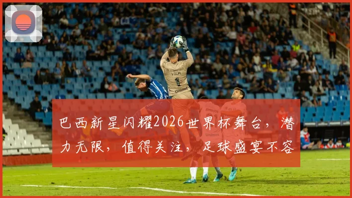 巴西新星闪耀2026世界杯舞台，潜力无限，值得关注，足球盛宴不容错过