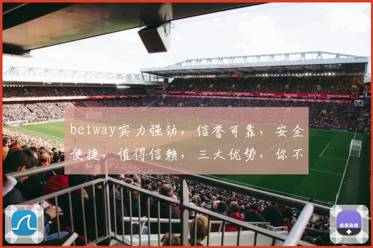 betway实力强劲，信誉可靠，安全便捷，值得信赖，三大优势，你不可错过