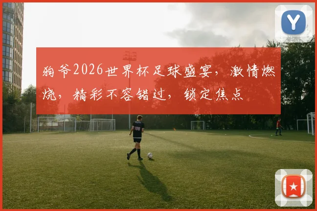 狗爷2026世界杯足球盛宴，激情燃烧，精彩不容错过，锁定焦点