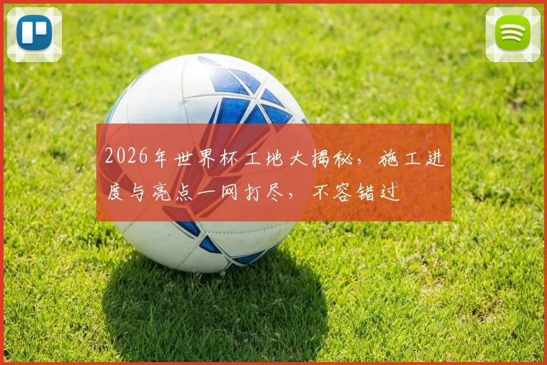 2026年世界杯工地大揭秘，施工进度与亮点一网打尽，不容错过