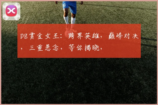 pg赏金女王：跨界英雄，巅峰对决，三重悬念，等你揭晓，