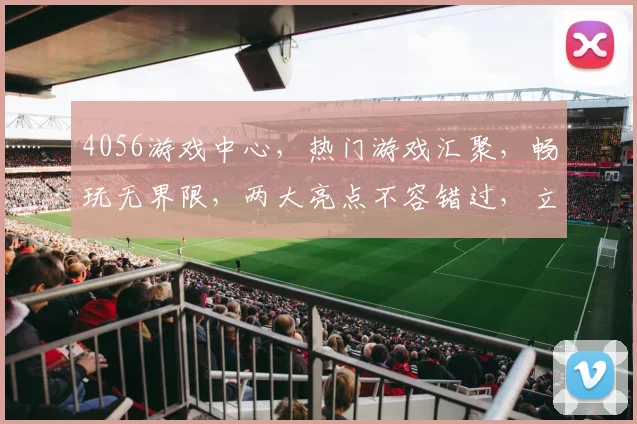4056游戏中心，热门游戏汇聚，畅玩无界限，两大亮点不容错过，立即加入